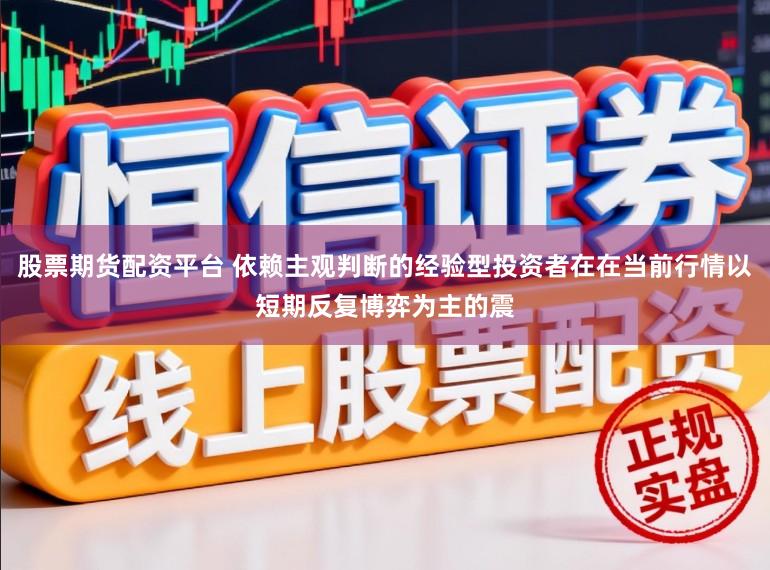 股票期货配资平台 依赖主观判断的经验型投资者在在当前行情以短期反复博弈为主的震