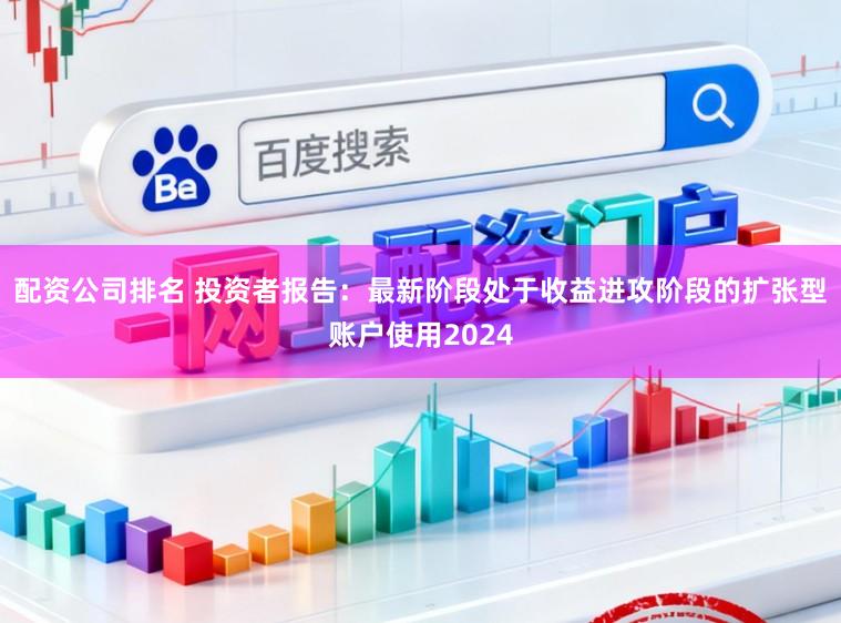 配资公司排名 投资者报告：最新阶段处于收益进攻阶段的扩张型账户使用2024