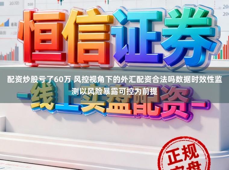 配资炒股亏了60万 风控视角下的外汇配资合法吗数据时效性监测以风险暴露可控为前提