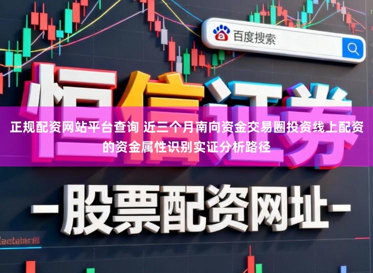 正规配资网站平台查询 近三个月南向资金交易圈投资线上配资的资金属性识别实证分析路径