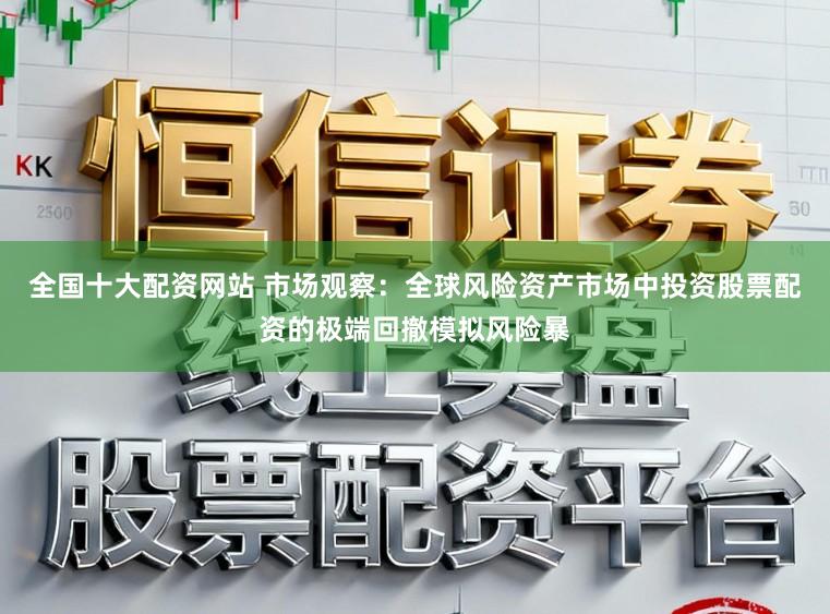 全国十大配资网站 市场观察：全球风险资产市场中投资股票配资的极端回撤模拟风险暴