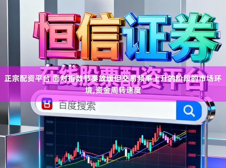 正宗配资平台 面对指数节奏放缓但交易频率上升的阶段的市场环境,资金周转速度