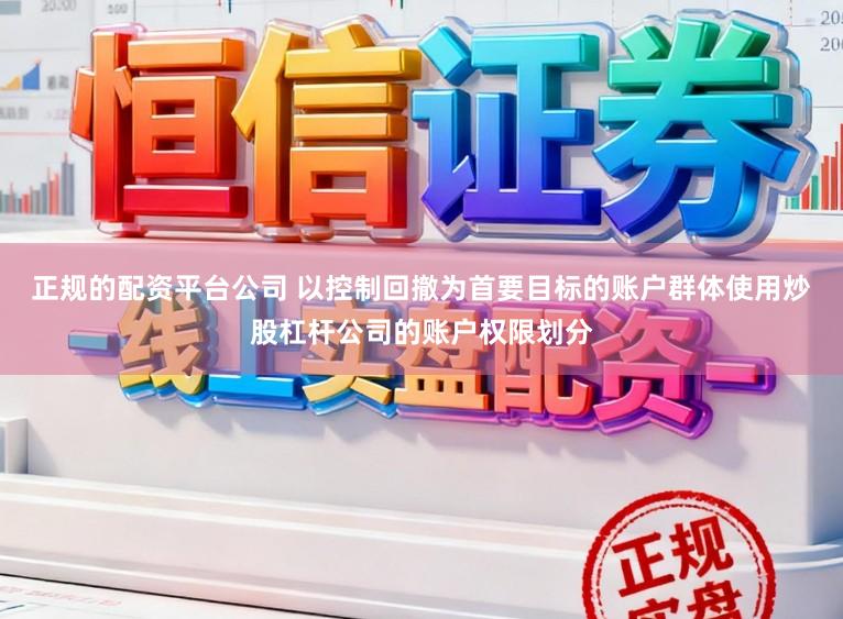 正规的配资平台公司 以控制回撤为首要目标的账户群体使用炒股杠杆公司的账户权限划分