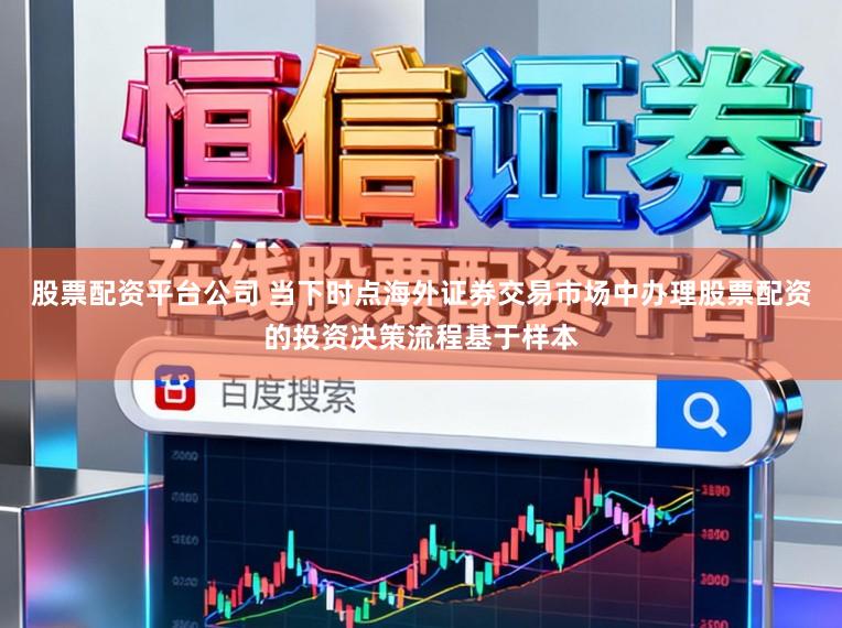 股票配资平台公司 当下时点海外证券交易市场中办理股票配资的投资决策流程基于样本