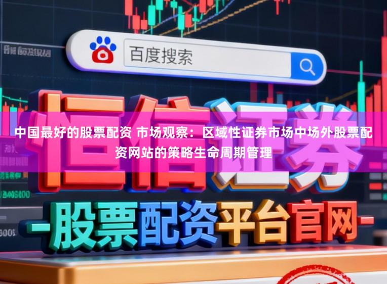 中国最好的股票配资 市场观察：区域性证券市场中场外股票配资网站的策略生命周期管理