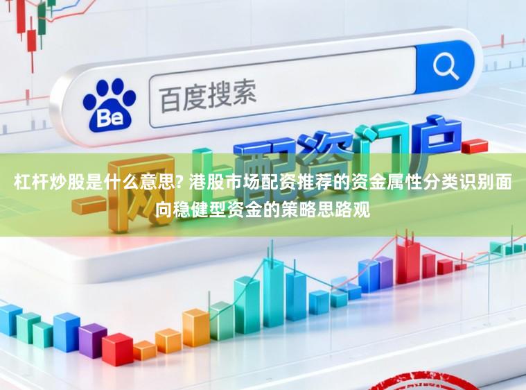 杠杆炒股是什么意思? 港股市场配资推荐的资金属性分类识别面向稳健型资金的策略思路观