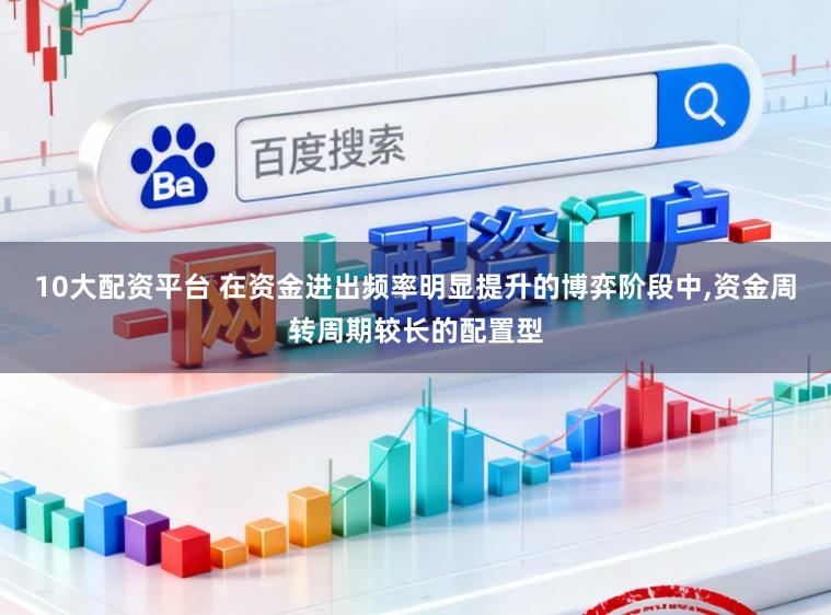 10大配资平台 在资金进出频率明显提升的博弈阶段中,资金周转周期较长的配置型