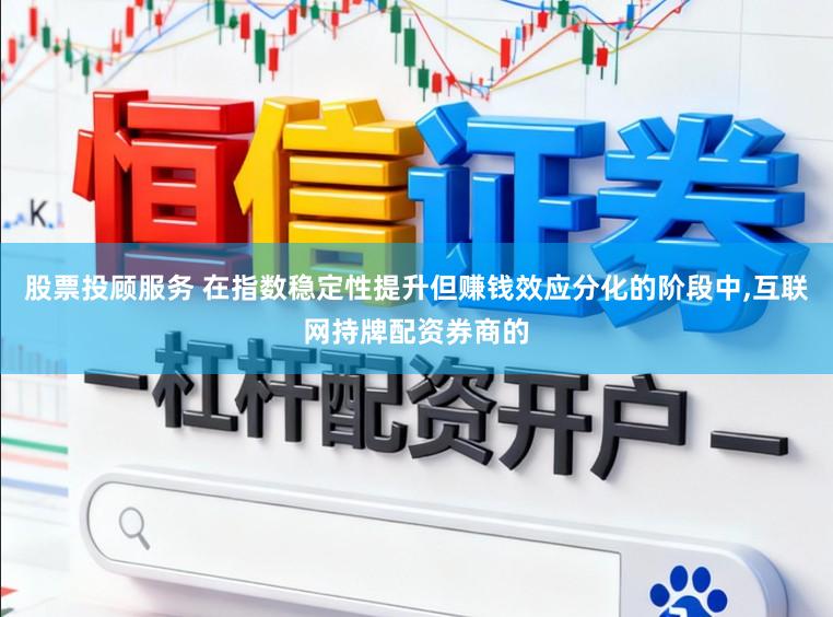 股票投顾服务 在指数稳定性提升但赚钱效应分化的阶段中,互联网持牌配资券商的