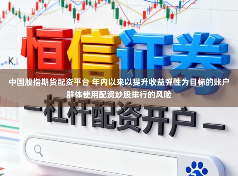 中国股指期货配资平台 年内以来以提升收益弹性为目标的账户群体使用配资炒股排行的风险