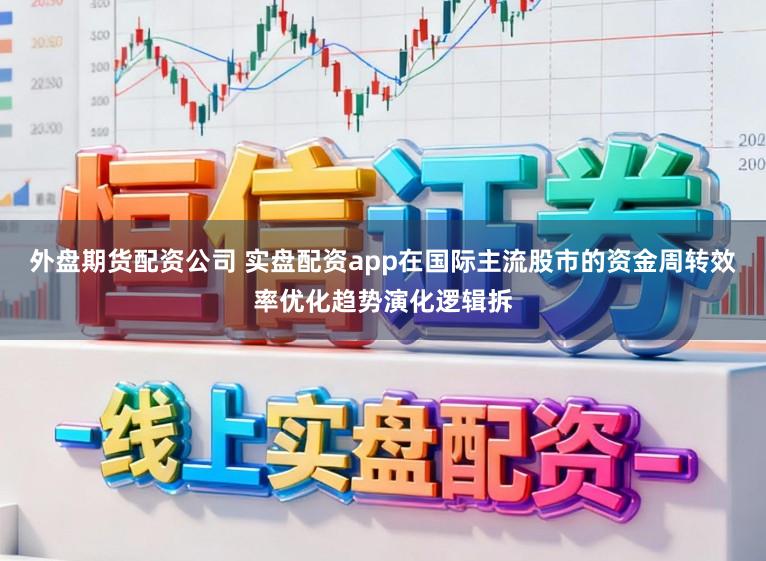 外盘期货配资公司 实盘配资app在国际主流股市的资金周转效率优化趋势演化逻辑拆