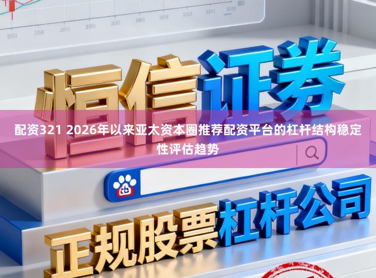 配资321 2026年以来亚太资本圈推荐配资平台的杠杆结构稳定性评估趋势