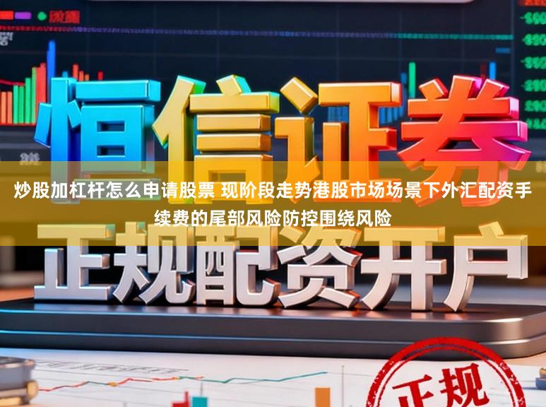 炒股加杠杆怎么申请股票 现阶段走势港股市场场景下外汇配资手续费的尾部风险防控围绕风险