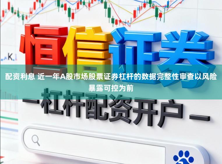 配资利息 近一年A股市场股票证券杠杆的数据完整性审查以风险暴露可控为前
