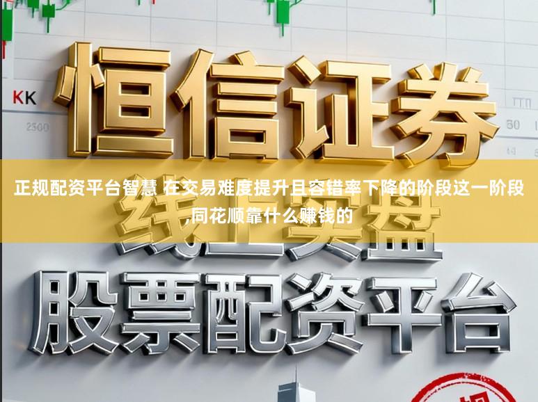 正规配资平台智慧 在交易难度提升且容错率下降的阶段这一阶段,同花顺靠什么赚钱的