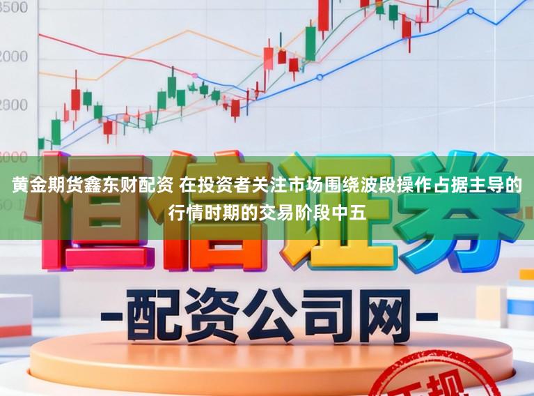 黄金期货鑫东财配资 在投资者关注市场围绕波段操作占据主导的行情时期的交易阶段中五