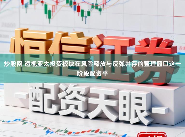 炒股网 透视亚太投资板块在风险释放与反弹并存的整理窗口这一阶段配资平