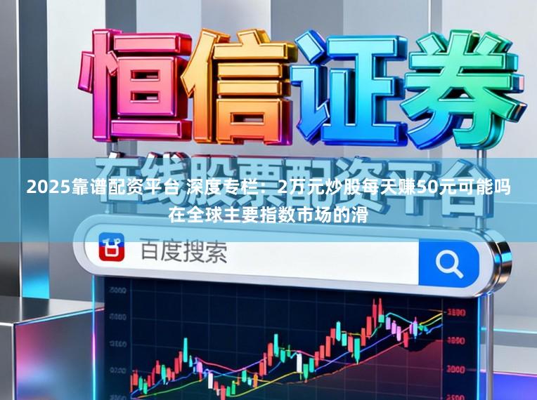 2025靠谱配资平台 深度专栏：2万元炒股每天赚50元可能吗在全球主要指数市场的滑