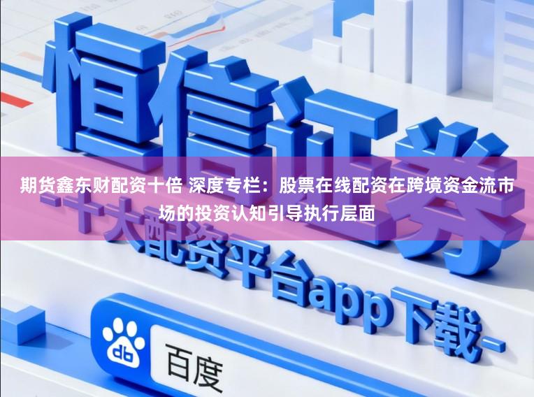 期货鑫东财配资十倍 深度专栏：股票在线配资在跨境资金流市场的投资认知引导执行层面