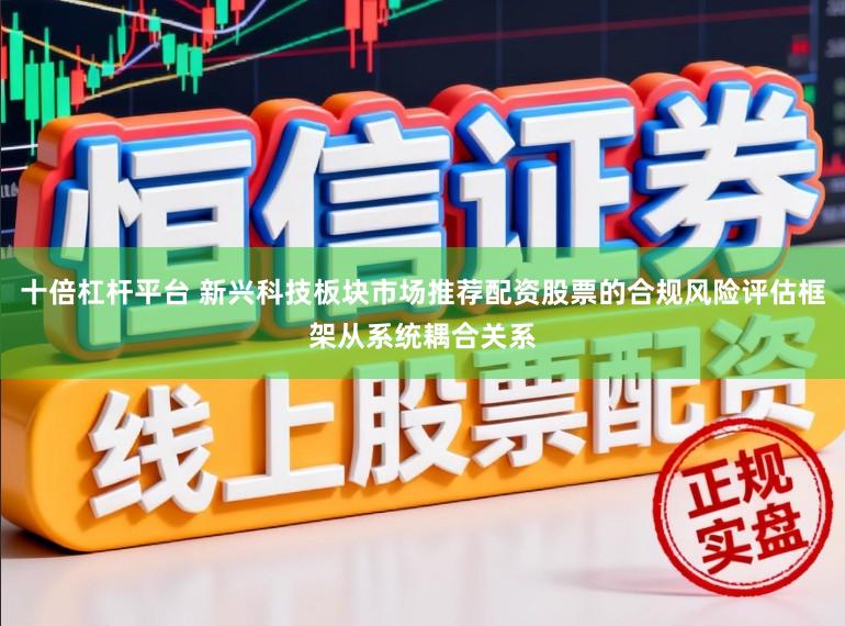 十倍杠杆平台 新兴科技板块市场推荐配资股票的合规风险评估框架从系统耦合关系