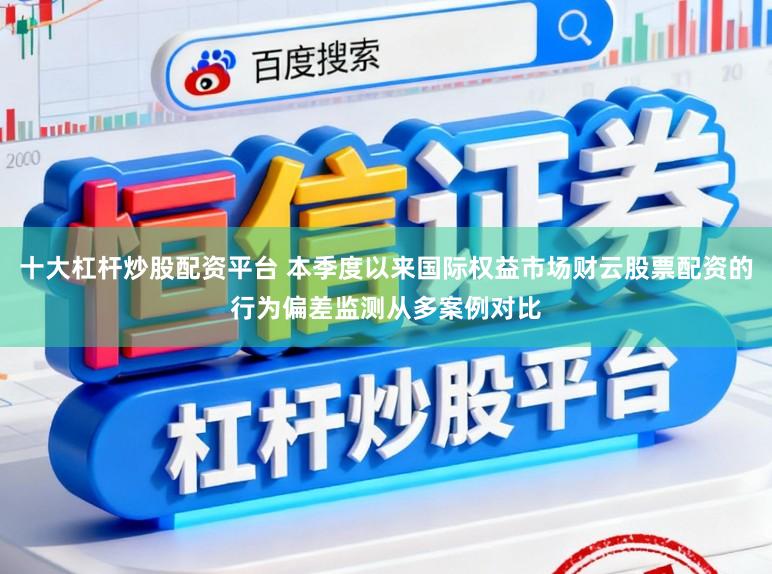 十大杠杆炒股配资平台 本季度以来国际权益市场财云股票配资的行为偏差监测从多案例对比