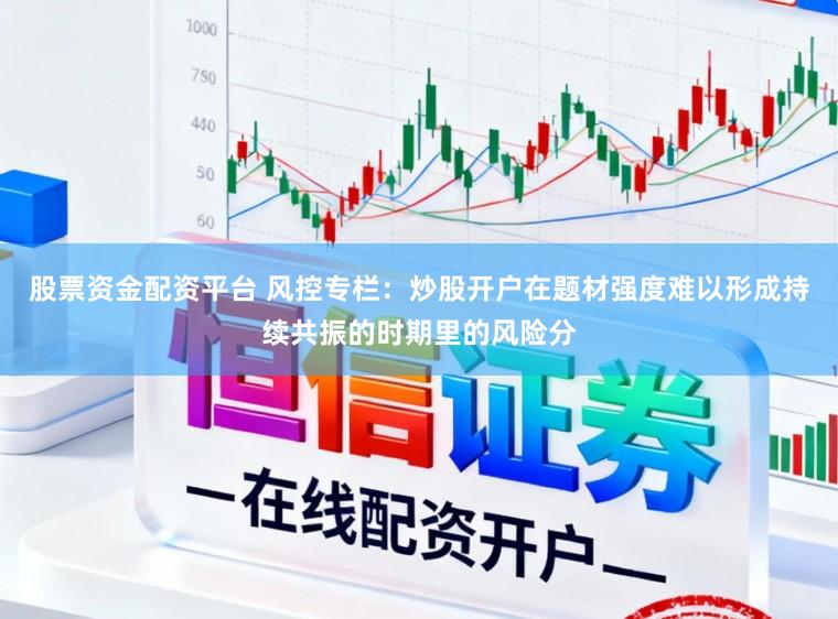 股票资金配资平台 风控专栏：炒股开户在题材强度难以形成持续共振的时期里的风险分