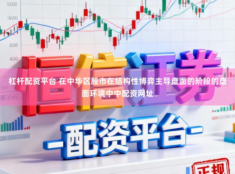 杠杆配资平台 在中华区股市在结构性博弈主导盘面的阶段的盘面环境中中配资网址