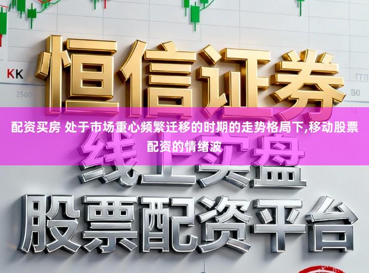配资买房 处于市场重心频繁迁移的时期的走势格局下,移动股票配资的情绪波