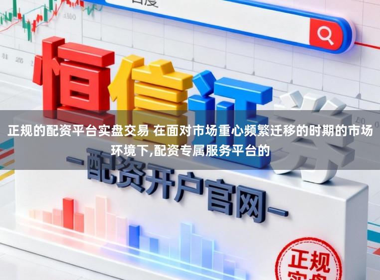 正规的配资平台实盘交易 在面对市场重心频繁迁移的时期的市场环境下,配资专属服务平台的