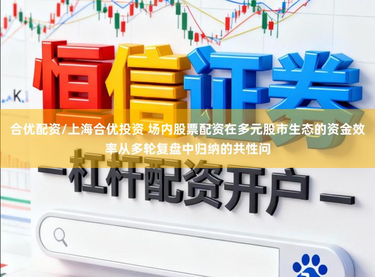 合优配资/上海合优投资 场内股票配资在多元股市生态的资金效率从多轮复盘中归纳的共性问
