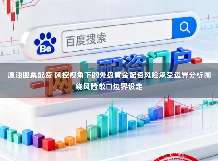原油股票配资 风控视角下的外盘黄金配资风险承受边界分析围绕风险敞口边界设定