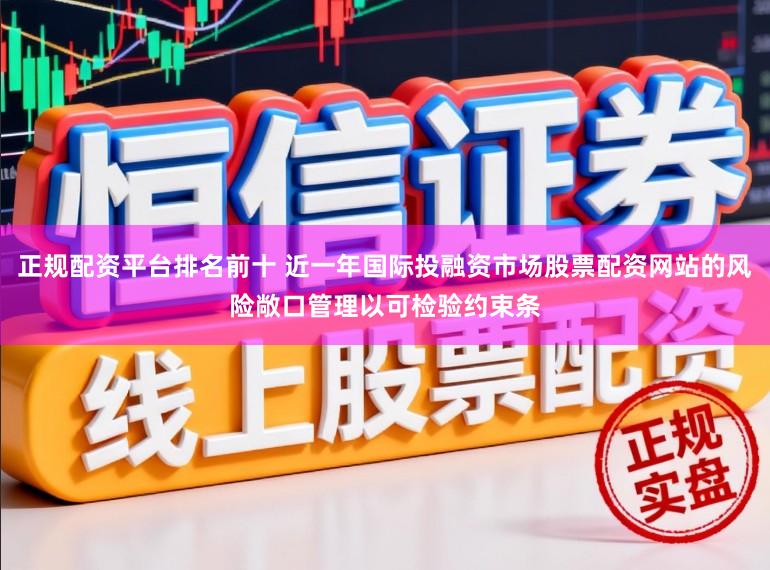 正规配资平台排名前十 近一年国际投融资市场股票配资网站的风险敞口管理以可检验约束条