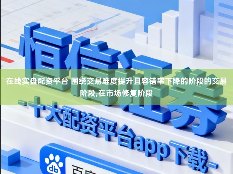 在线实盘配资平台 围绕交易难度提升且容错率下降的阶段的交易阶段,在市场修复阶段