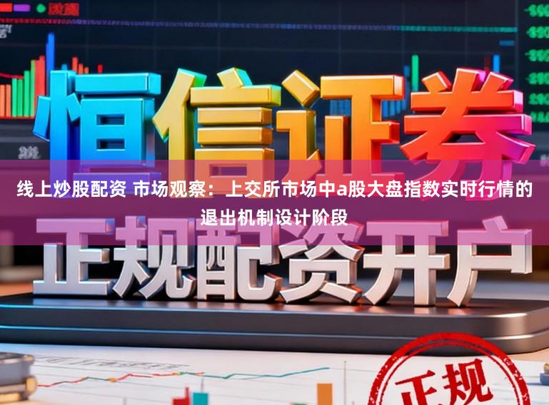 线上炒股配资 市场观察：上交所市场中a股大盘指数实时行情的退出机制设计阶段