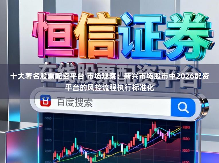 十大著名股票配资平台 市场观察：新兴市场股市中2026配资平台的风控流程执行标准化