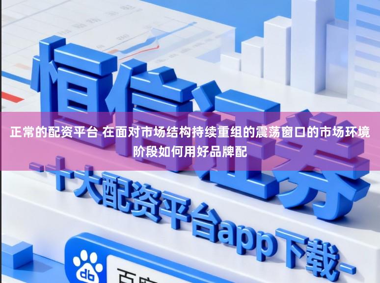 正常的配资平台 在面对市场结构持续重组的震荡窗口的市场环境阶段如何用好品牌配