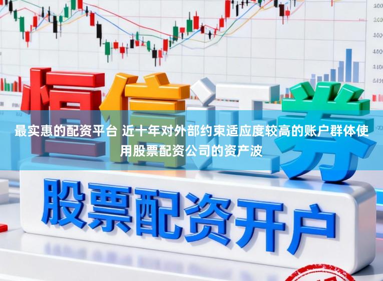 最实惠的配资平台 近十年对外部约束适应度较高的账户群体使用股票配资公司的资产波