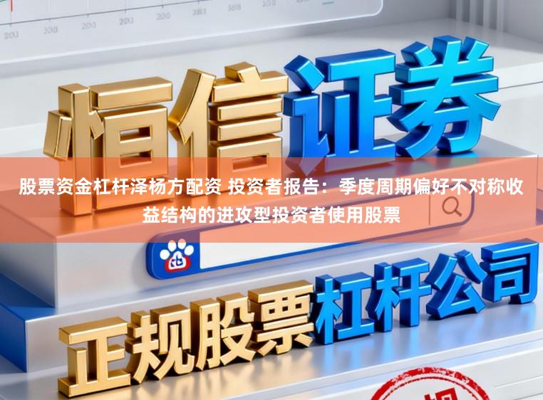 股票资金杠杆泽杨方配资 投资者报告：季度周期偏好不对称收益结构的进攻型投资者使用股票