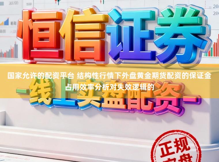 国家允许的配资平台 结构性行情下外盘黄金期货配资的保证金占用效率分析对失效逻辑的