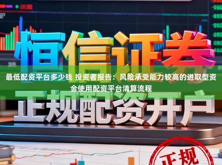 最低配资平台多少钱 投资者报告：风险承受能力较高的进取型资金使用配资平台清算流程