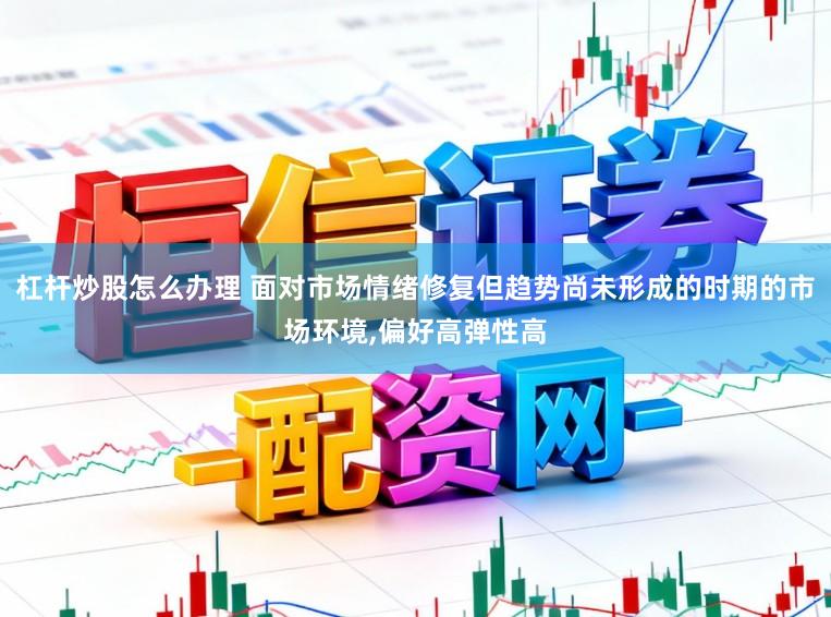 杠杆炒股怎么办理 面对市场情绪修复但趋势尚未形成的时期的市场环境,偏好高弹性高