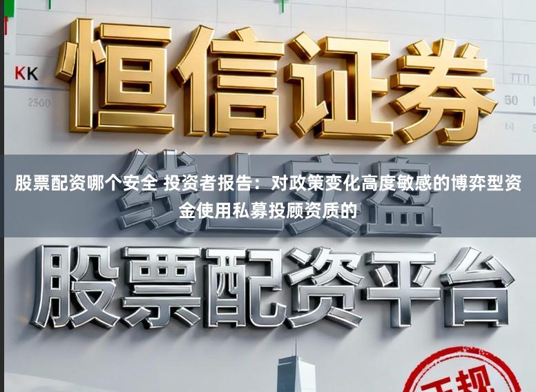 股票配资哪个安全 投资者报告：对政策变化高度敏感的博弈型资金使用私募投顾资质的