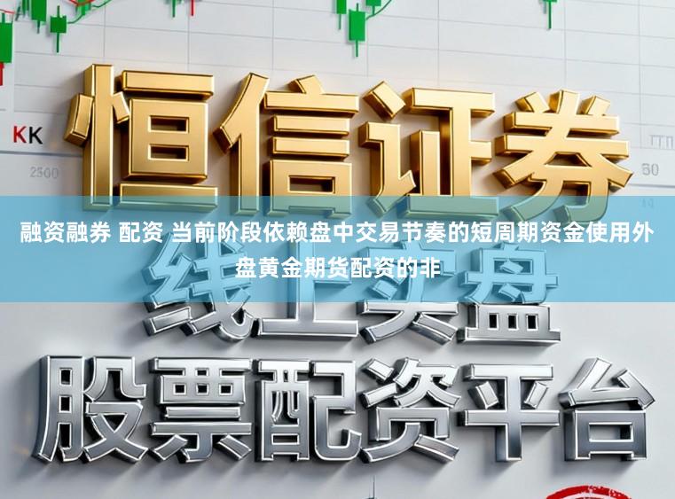 融资融券 配资 当前阶段依赖盘中交易节奏的短周期资金使用外盘黄金期货配资的非