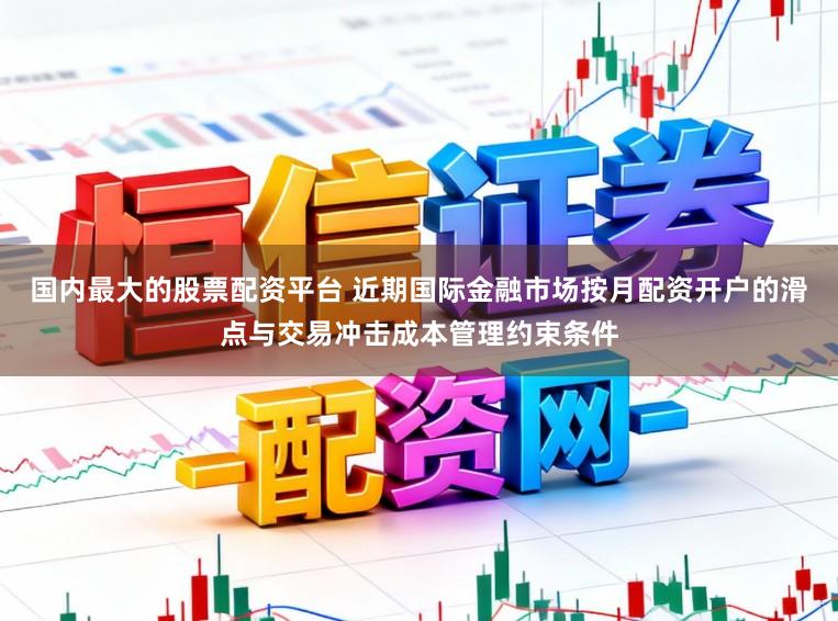 国内最大的股票配资平台 近期国际金融市场按月配资开户的滑点与交易冲击成本管理约束条件