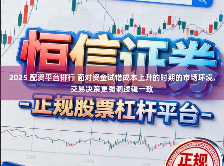 2025 配资平台排行 面对资金试错成本上升的时期的市场环境,交易决策更强调逻辑一致