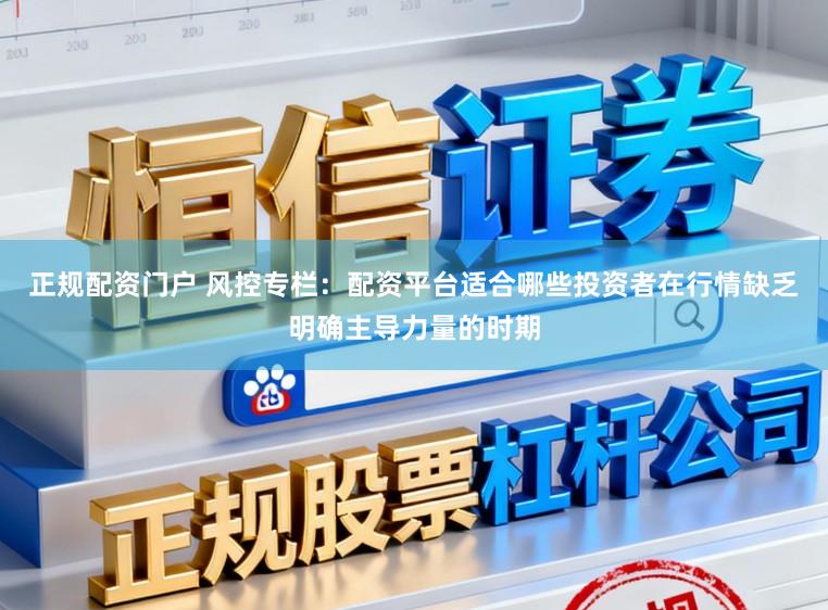 正规配资门户 风控专栏：配资平台适合哪些投资者在行情缺乏明确主导力量的时期