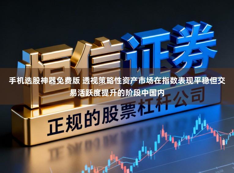 手机选股神器免费版 透视策略性资产市场在指数表现平稳但交易活跃度提升的阶段中国内