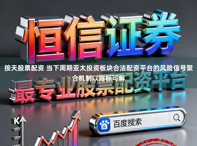 按天股票配资 当下周期亚太投资板块合法配资平台的风险信号聚合机制以指标可解