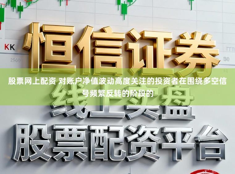 股票网上配资 对账户净值波动高度关注的投资者在围绕多空信号频繁反转的阶段的