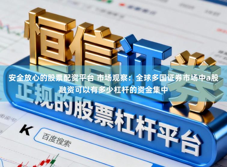 安全放心的股票配资平台 市场观察：全球多国证券市场中a股融资可以有多少杠杆的资金集中