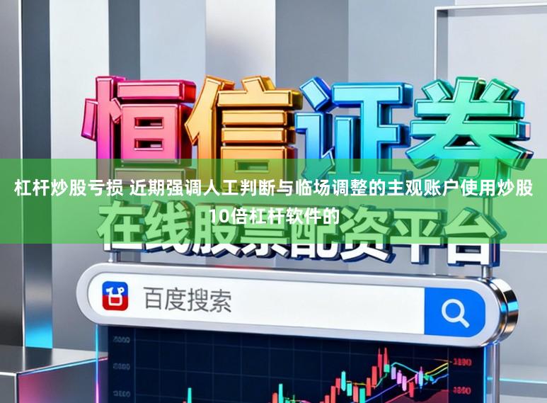杠杆炒股亏损 近期强调人工判断与临场调整的主观账户使用炒股10倍杠杆软件的